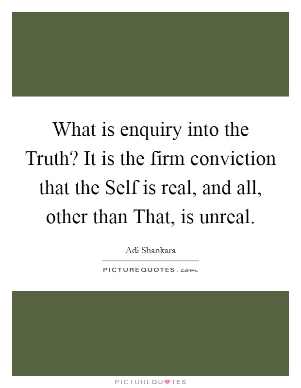 What is enquiry into the Truth? It is the firm conviction that the Self is real, and all, other than That, is unreal Picture Quote #1