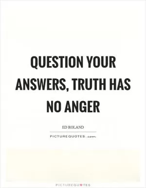Question your answers, Truth has no anger Picture Quote #1