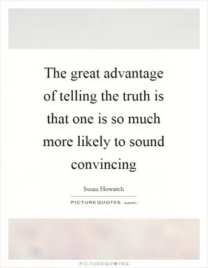 The great advantage of telling the truth is that one is so much more likely to sound convincing Picture Quote #1