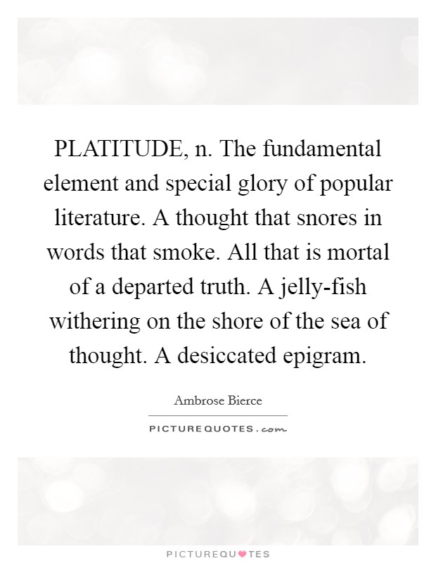 PLATITUDE, n. The fundamental element and special glory of popular literature. A thought that snores in words that smoke. All that is mortal of a departed truth. A jelly-fish withering on the shore of the sea of thought. A desiccated epigram Picture Quote #1