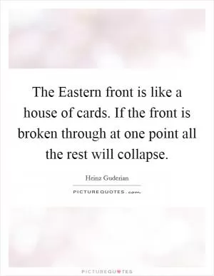 The Eastern front is like a house of cards. If the front is broken through at one point all the rest will collapse Picture Quote #1