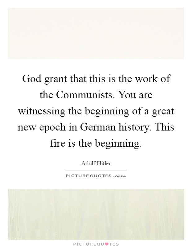 God grant that this is the work of the Communists. You are witnessing the beginning of a great new epoch in German history. This fire is the beginning Picture Quote #1