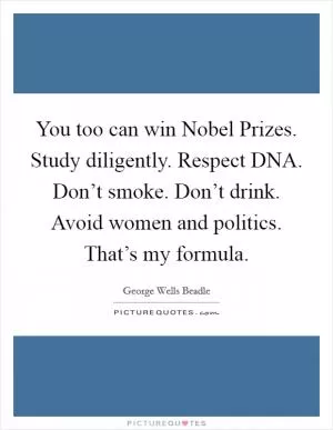 You too can win Nobel Prizes. Study diligently. Respect DNA. Don’t smoke. Don’t drink. Avoid women and politics. That’s my formula Picture Quote #1