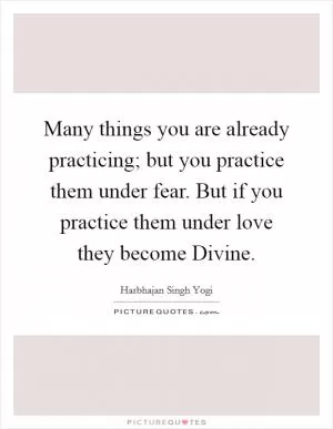 Many things you are already practicing; but you practice them under fear. But if you practice them under love they become Divine Picture Quote #1
