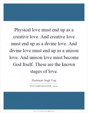 Physical love must end up as a creative love. And creative love must end up as a divine love. And divine love must end up as a unison love. And unison love must become God Itself. These are the known stages of love Picture Quote #1
