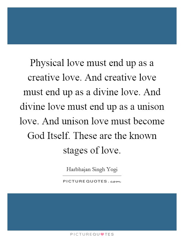 Physical love must end up as a creative love. And creative love must end up as a divine love. And divine love must end up as a unison love. And unison love must become God Itself. These are the known stages of love Picture Quote #1