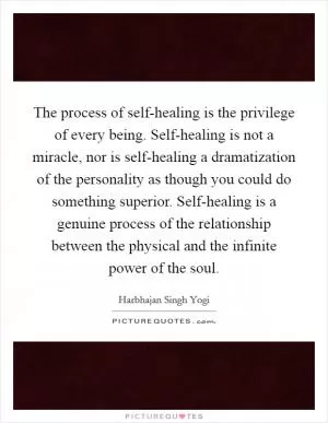 The process of self-healing is the privilege of every being. Self-healing is not a miracle, nor is self-healing a dramatization of the personality as though you could do something superior. Self-healing is a genuine process of the relationship between the physical and the infinite power of the soul Picture Quote #1