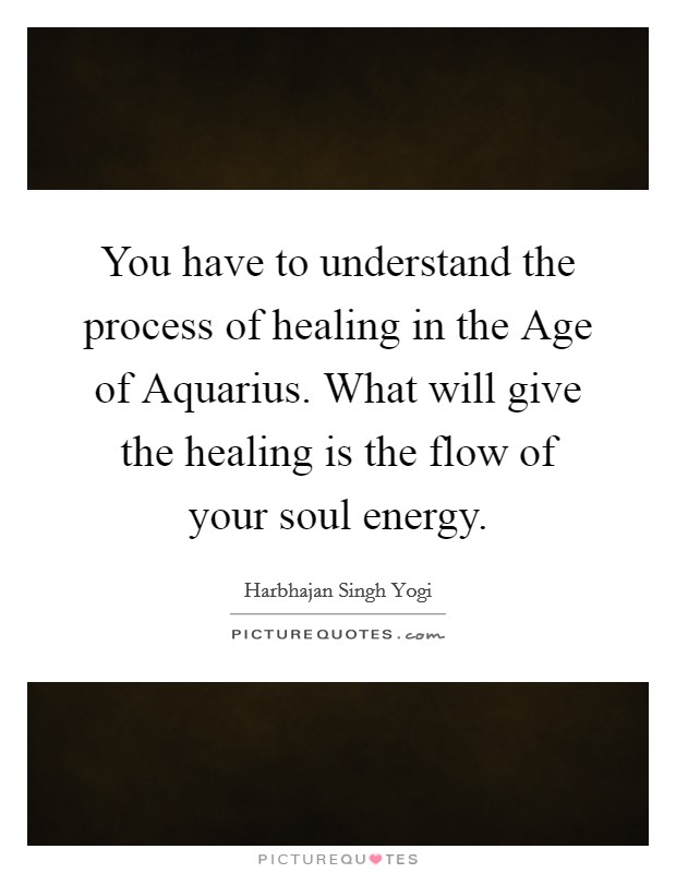 You have to understand the process of healing in the Age of Aquarius. What will give the healing is the flow of your soul energy Picture Quote #1