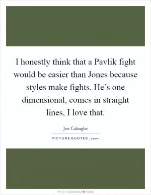 I honestly think that a Pavlik fight would be easier than Jones because styles make fights. He’s one dimensional, comes in straight lines, I love that Picture Quote #1