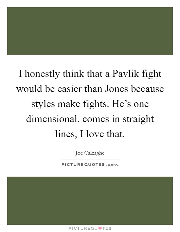 I honestly think that a Pavlik fight would be easier than Jones because styles make fights. He's one dimensional, comes in straight lines, I love that Picture Quote #1