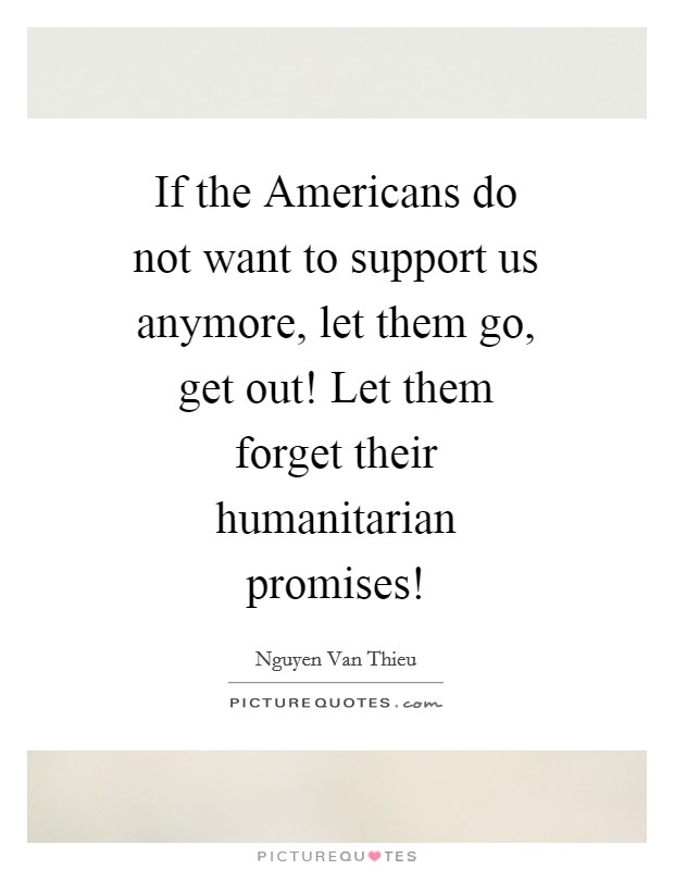 If the Americans do not want to support us anymore, let them go, get out! Let them forget their humanitarian promises! Picture Quote #1