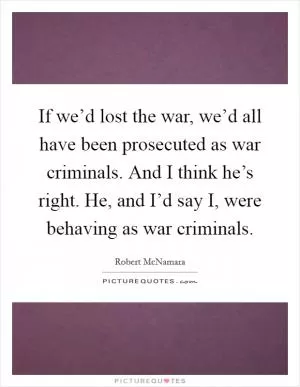 If we’d lost the war, we’d all have been prosecuted as war criminals. And I think he’s right. He, and I’d say I, were behaving as war criminals Picture Quote #1