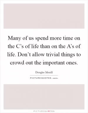 Many of us spend more time on the C’s of life than on the A’s of life. Don’t allow trivial things to crowd out the important ones Picture Quote #1