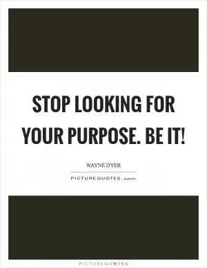 Stop looking for your purpose. BE it! Picture Quote #1