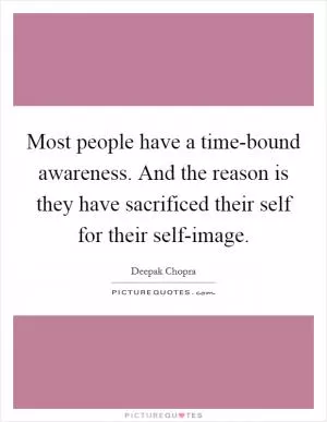 Most people have a time-bound awareness. And the reason is they have sacrificed their self for their self-image Picture Quote #1