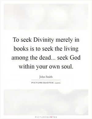 To seek Divinity merely in books is to seek the living among the dead... seek God within your own soul Picture Quote #1