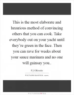 This is the most elaborate and luxurious method of convincing others that you can cook. Take everybody out on your yacht until they’re green in the face. Then you can rave for weeks about your sauce marinara and no one will gainsay you Picture Quote #1