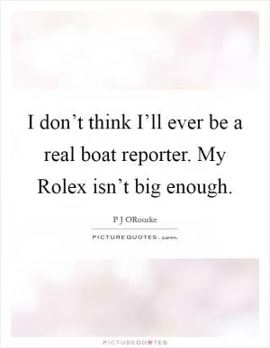 I don’t think I’ll ever be a real boat reporter. My Rolex isn’t big enough Picture Quote #1