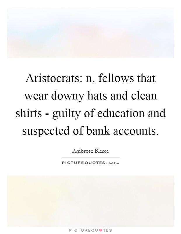 Aristocrats: n. fellows that wear downy hats and clean shirts - guilty of education and suspected of bank accounts Picture Quote #1