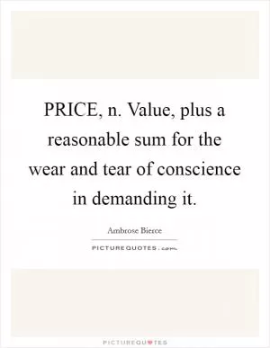 PRICE, n. Value, plus a reasonable sum for the wear and tear of conscience in demanding it Picture Quote #1