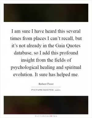 I am sure I have heard this several times from places I can’t recall, but it’s not already in the Gaia Quotes database, so I add this profound insight from the fields of psychological healing and spiritual evolution. It sure has helped me Picture Quote #1