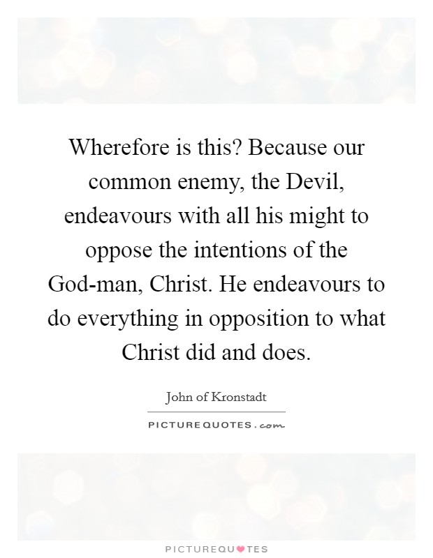 Wherefore is this? Because our common enemy, the Devil, endeavours with all his might to oppose the intentions of the God-man, Christ. He endeavours to do everything in opposition to what Christ did and does Picture Quote #1