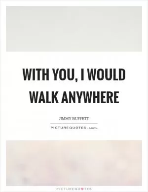 With you, I would walk anywhere Picture Quote #1