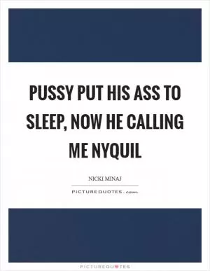 Pussy put his ass to sleep, now he calling me NyQuil Picture Quote #1