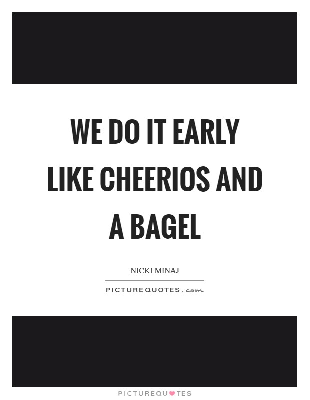 We do it early like Cheerios and a bagel Picture Quote #1