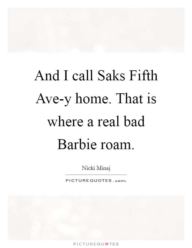 And I call Saks Fifth Ave-y home. That is where a real bad Barbie roam Picture Quote #1