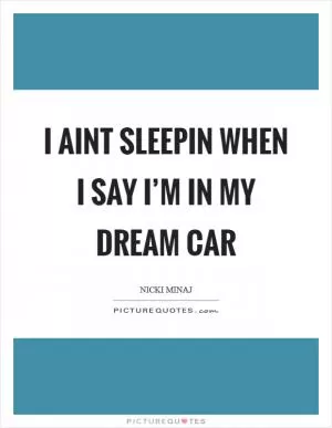 I aint sleepin when I say I’m in my dream car Picture Quote #1