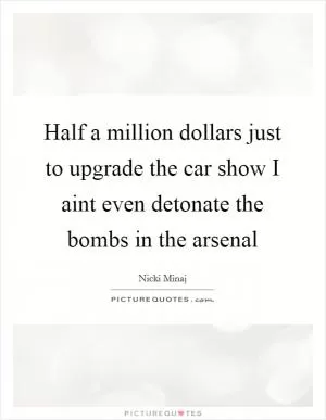 Half a million dollars just to upgrade the car show I aint even detonate the bombs in the arsenal Picture Quote #1