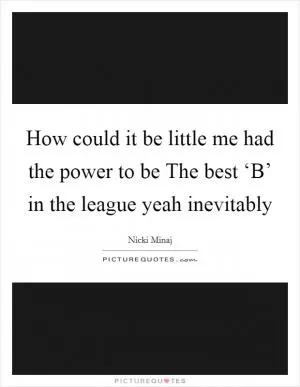 How could it be little me had the power to be The best ‘B’ in the league yeah inevitably Picture Quote #1