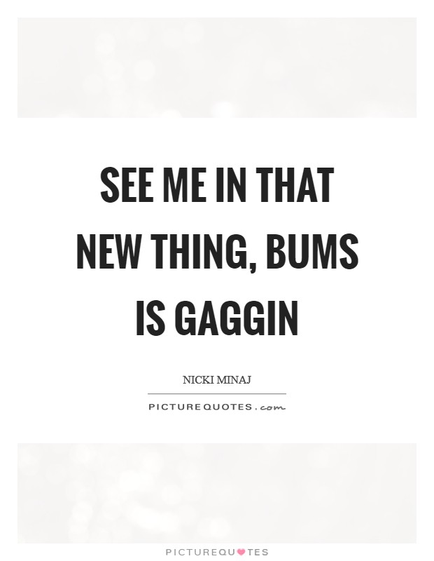 See me in that new thing, bums is gaggin Picture Quote #1