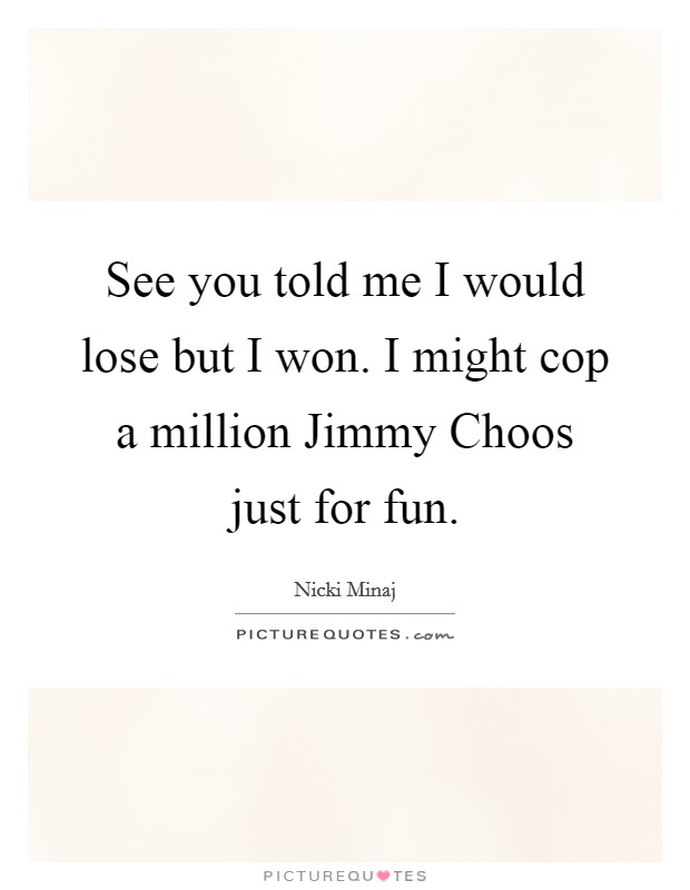 See you told me I would lose but I won. I might cop a million Jimmy Choos just for fun Picture Quote #1
