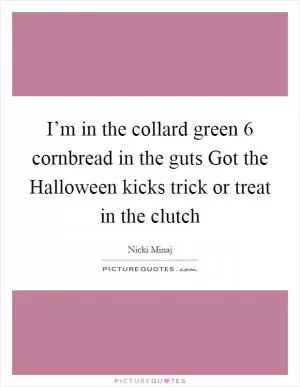 I’m in the collard green 6 cornbread in the guts Got the Halloween kicks trick or treat in the clutch Picture Quote #1