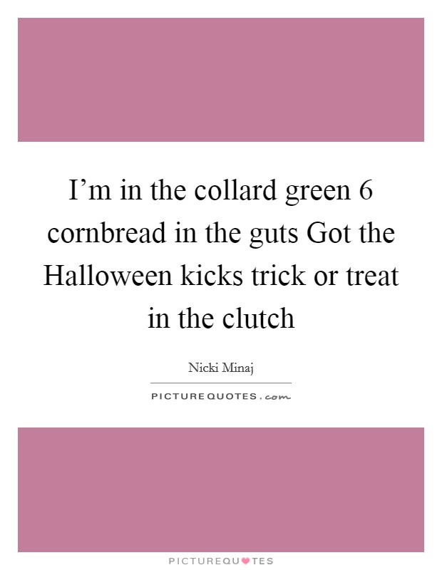 I'm in the collard green 6 cornbread in the guts Got the Halloween kicks trick or treat in the clutch Picture Quote #1