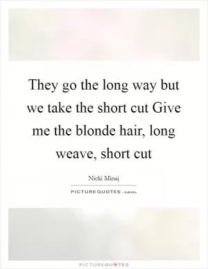 They go the long way but we take the short cut Give me the blonde hair, long weave, short cut Picture Quote #1