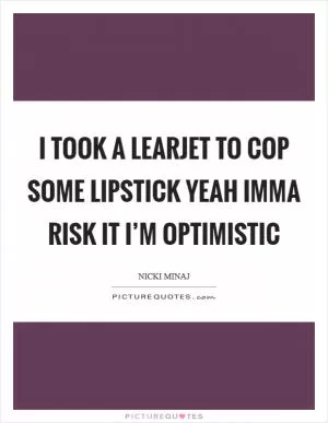I took a learjet to cop some lipstick Yeah Imma risk it I’m optimistic Picture Quote #1