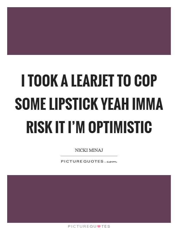 I took a learjet to cop some lipstick Yeah Imma risk it I'm optimistic Picture Quote #1