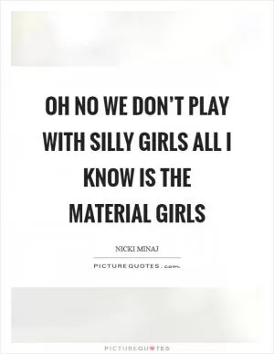 Oh no we don’t play with silly girls All I know is the material girls Picture Quote #1