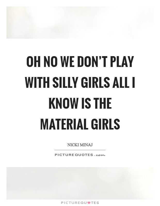 Oh no we don't play with silly girls All I know is the material girls Picture Quote #1