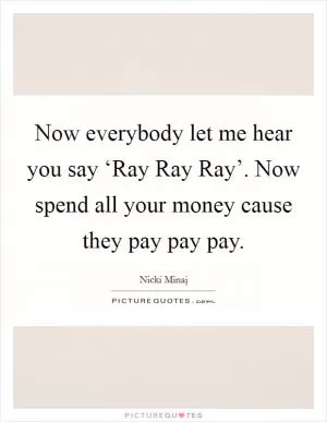 Now everybody let me hear you say ‘Ray Ray Ray’. Now spend all your money cause they pay pay pay Picture Quote #1