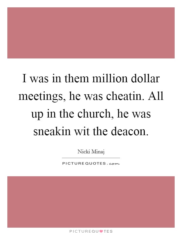 I was in them million dollar meetings, he was cheatin. All up in the church, he was sneakin wit the deacon Picture Quote #1