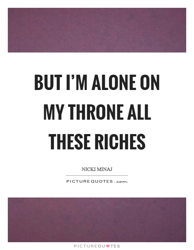 But I'm alone on my throne All these riches Picture Quote #1