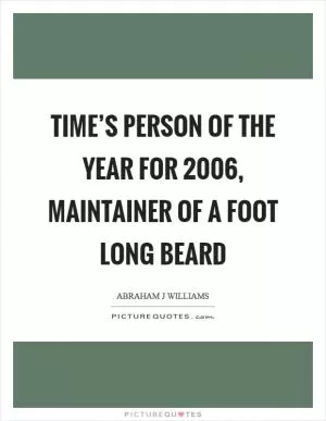 TIME’s Person of the Year for 2006, maintainer of a foot long beard Picture Quote #1