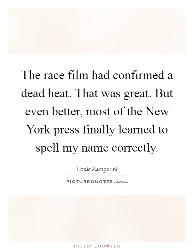 The race film had confirmed a dead heat. That was great. But even better, most of the New York press finally learned to spell my name correctly Picture Quote #1