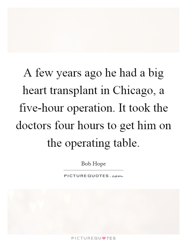 A few years ago he had a big heart transplant in Chicago, a five-hour operation. It took the doctors four hours to get him on the operating table Picture Quote #1