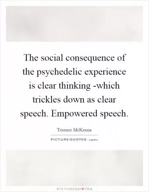 The social consequence of the psychedelic experience is clear thinking -which trickles down as clear speech. Empowered speech Picture Quote #1