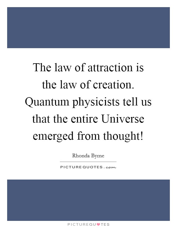The law of attraction is the law of creation. Quantum physicists tell us that the entire Universe emerged from thought! Picture Quote #1